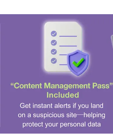 “Content Management Pass” Included - Get instant alerts if you land on a suspicious site—helping protect your personal data​​​