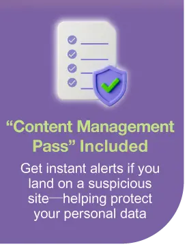 “Content Management Pass” Included - Get instant alerts if you land on a suspicious site—helping protect your personal data​