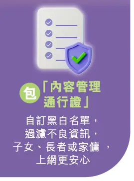 包「內容管理​通行證」 - 自訂黑白名單，過濾不良資訊，子女、長者或家傭 ，上網更安心