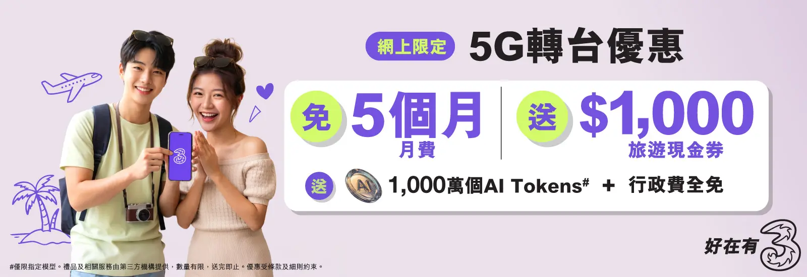 轉台嚟3香港，尊享網上限定優惠！指定5G月費計劃免5個月，月費低至$107/30GB，再送$1,000旅遊現金券及1,000萬個AI Tokens，立即上台！