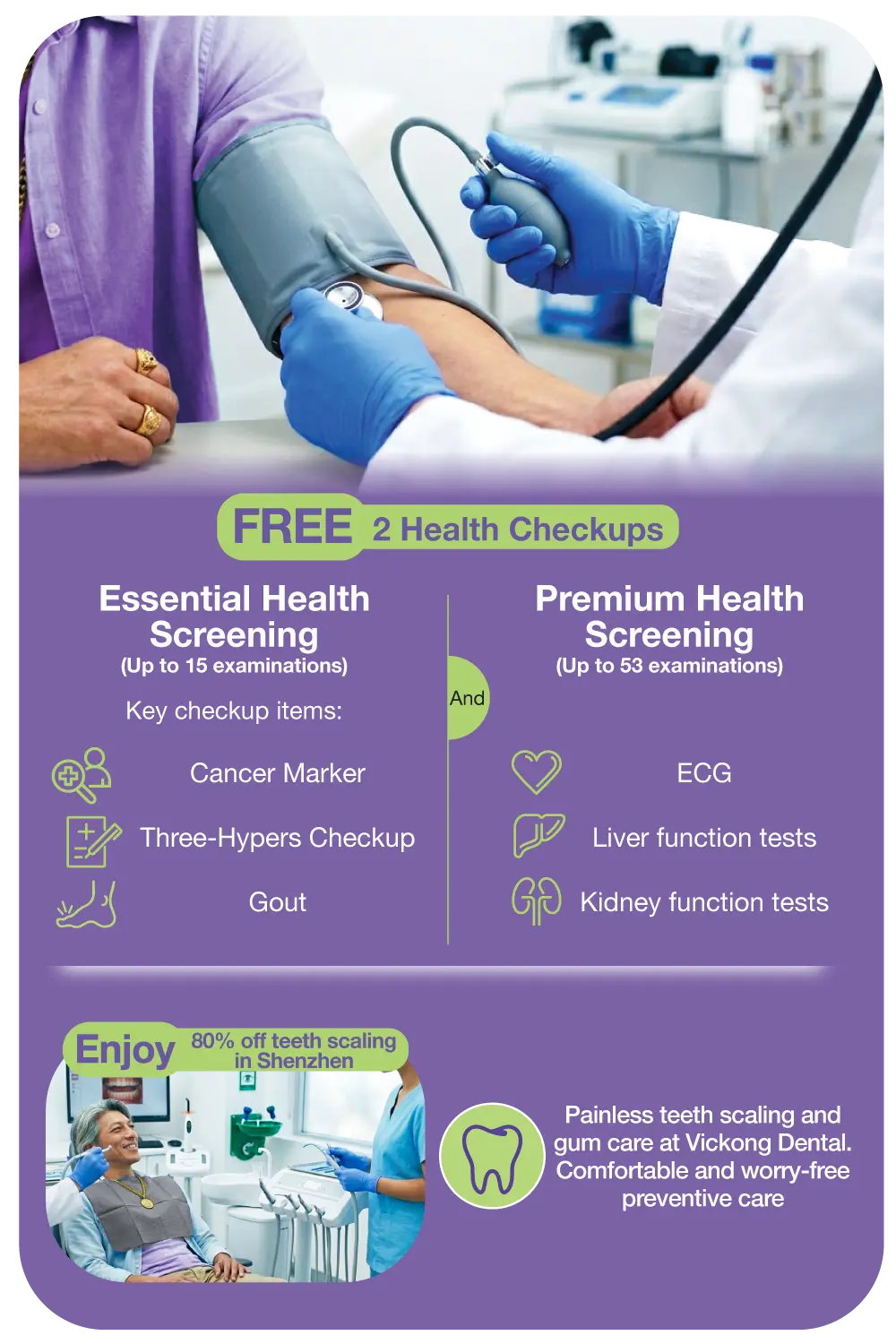 FREE 2 Health Checkups: Essential Health Screening (Up to 15 examinations) Key checkup items: Cancer Marker, Three-Hypers Checkup, Gout. And Premium Health Screening (Up to 53 examinations) ECG, Liver function tests, Kidney function tests. Enjoy 80% off teeth scaling in Shenzhen. Painless teeth scaling and gum care at Vickong Dental. Comfortable and worry-free preventive care.​