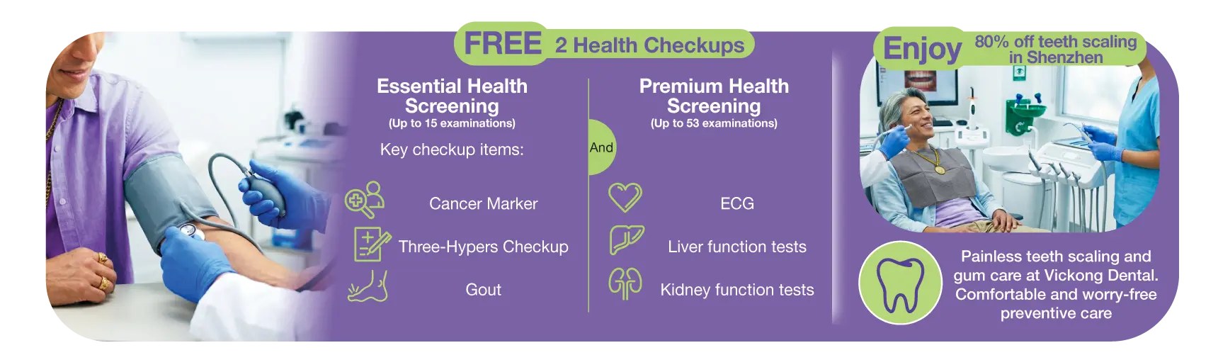 FREE 2 Health Checkups: Essential Health Screening (Up to 15 examinations) Key checkup items: Cancer Marker, Three-Hypers Checkup, Gout. And Premium Health Screening (Up to 53 examinations) ECG, Liver function tests, Kidney function tests. Enjoy 80% off teeth scaling in Shenzhen. Painless teeth scaling and gum care at Vickong Dental. Comfortable and worry-free preventive care.​