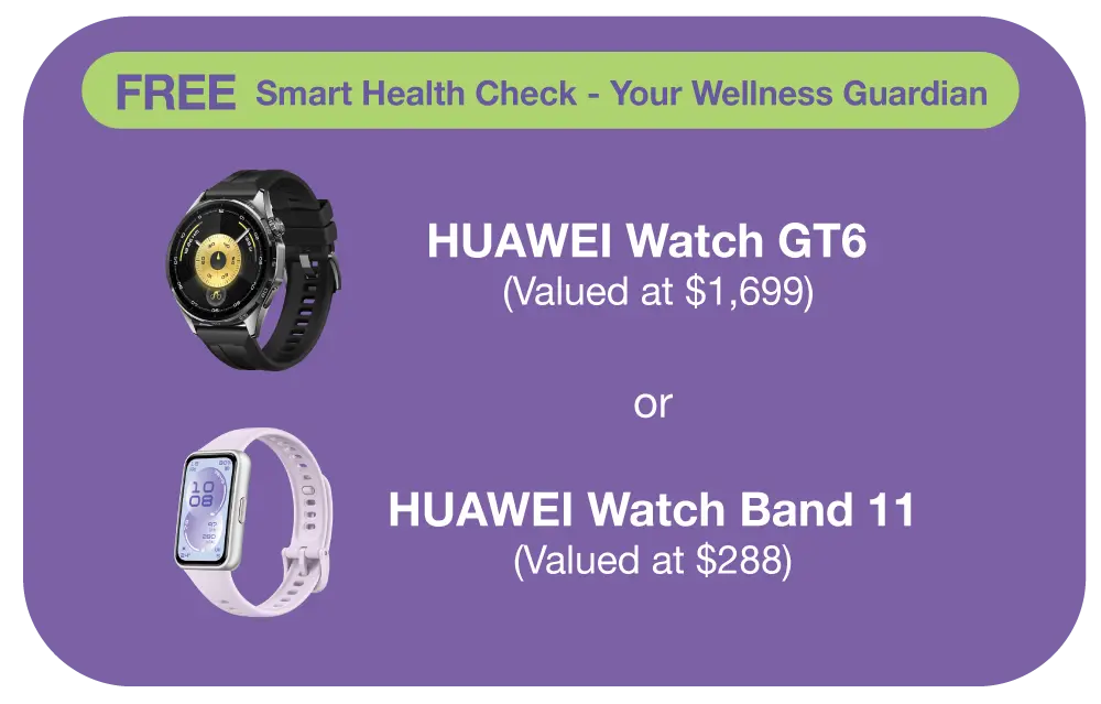 FREE Smart Health Check - Your Wellness Guardian. HUAWEI Watch GT6 (Valued at $1,699)​ or HUAWEI  Watch Band 11​ (Valued at $288)​​