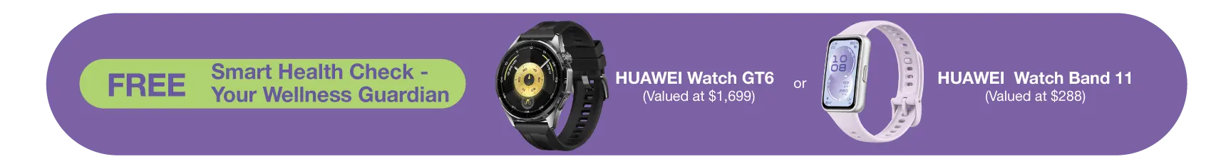 FREE Smart Health Check - Your Wellness Guardian. HUAWEI Watch GT6 (Valued at $1,699)​ or HUAWEI  Watch Band 11​ (Valued at $288)​​