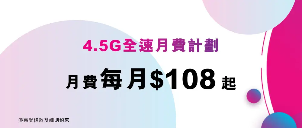 4.5G全速月費計劃 -每月低至$108，上台仲送你2個月KKBOX及hmvod任用數據，指定計劃更附送内地及港澳數據！